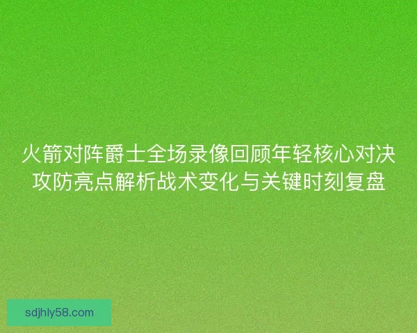 火箭对阵爵士全场录像回顾年轻核心对决攻防亮点解析战术变化与关键时刻复盘