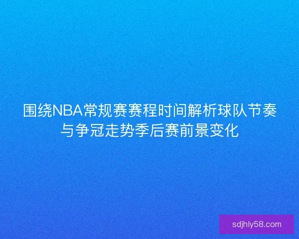 围绕NBA常规赛赛程时间解析球队节奏与争冠走势季后赛前景变化