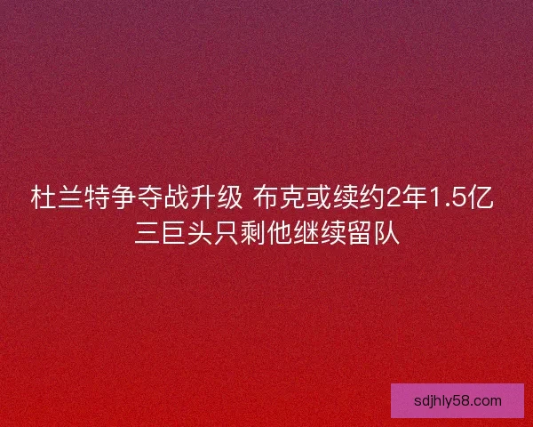 杜兰特争夺战升级 布克或续约2年1.5亿 三巨头只剩他继续留队