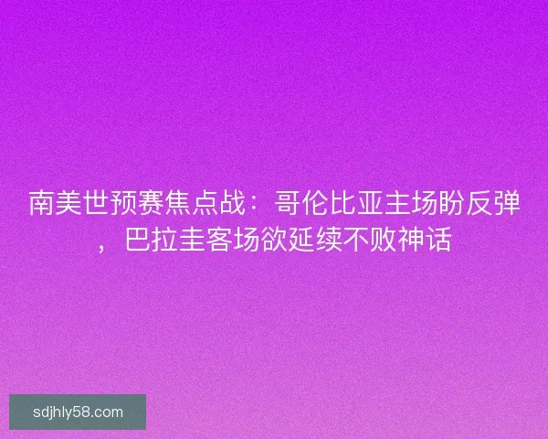 南美世预赛焦点战：哥伦比亚主场盼反弹，巴拉圭客场欲延续不败神话