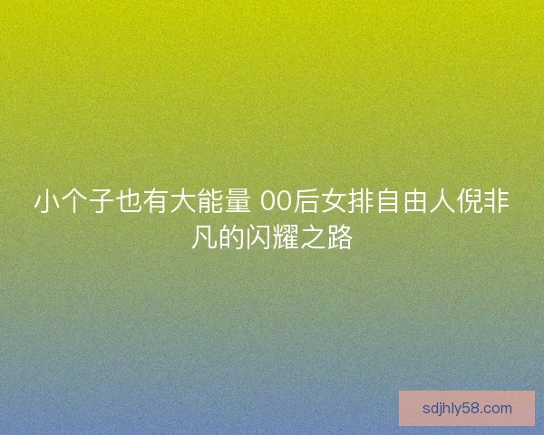 小个子也有大能量 00后女排自由人倪非凡的闪耀之路