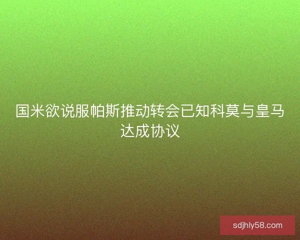 国米欲说服帕斯推动转会已知科莫与皇马达成协议