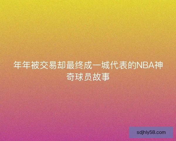 年年被交易却最终成一城代表的NBA神奇球员故事